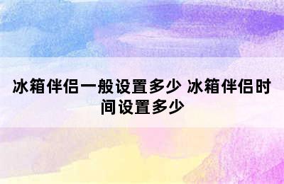 冰箱伴侣一般设置多少 冰箱伴侣时间设置多少